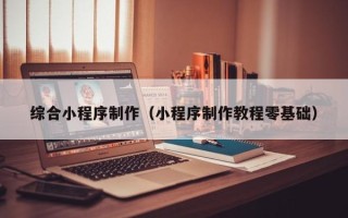 遂宁综合小程序制作（小程序制作教程零基础）