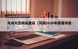 遂宁河间大型网站建设（河间2020年新建项目）