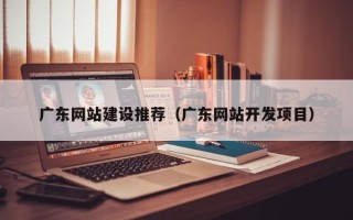 遂宁广东网站建设推荐（广东网站开发项目）