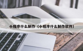 遂宁小程序什么制作（小程序什么制作软件）