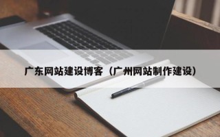 遂宁广东网站建设博客（广州网站制作建设）