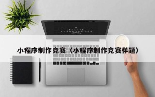 遂宁小程序制作竞赛（小程序制作竞赛样题）