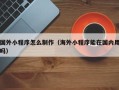 遂宁国外小程序怎么制作（海外小程序能在国内用吗）