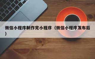遂宁微信小程序制作完小程序（微信小程序发布后）