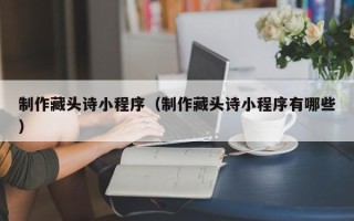 遂宁制作藏头诗小程序（制作藏头诗小程序有哪些）