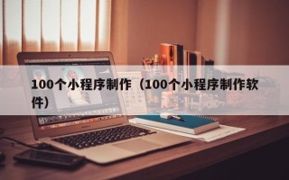 遂宁100个小程序制作（100个小程序制作软件）